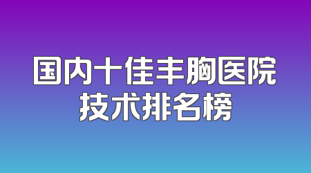 国内十佳丰胸医院技术排名榜