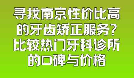 寻找南京性价比高的牙齿矫正服务？比较热门牙科诊所的口碑与价格
