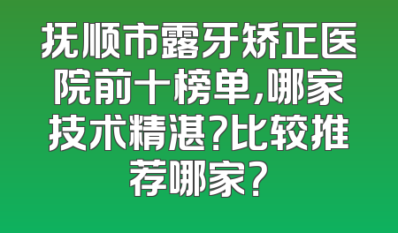 抚顺市露牙矫正医院前十榜单，哪家技术精湛？比较推荐哪家？