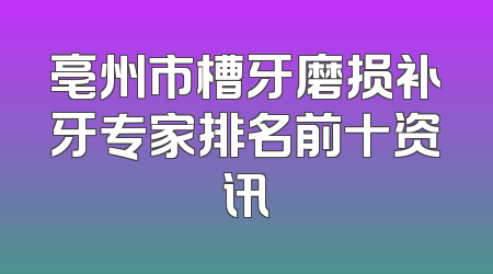 亳州市槽牙磨损补牙专家排名前十资讯