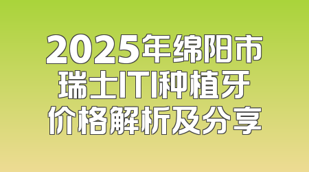 2025年绵阳市瑞士ITI种植牙价格解析及分享