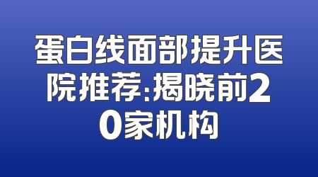蛋白线面部提升医院推荐：揭晓前20家机构