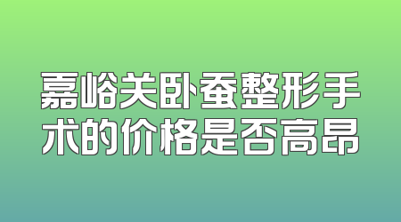 嘉峪关卧蚕整形手术的价格是否高昂