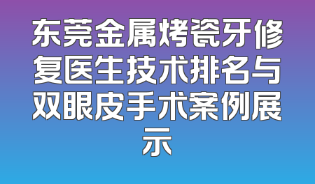 东莞金属烤瓷牙修复医生技术排名与双眼皮手术案例展示