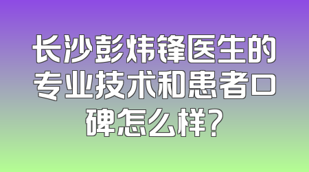 长沙彭炜锋医生的专业技术和患者口碑怎么样？