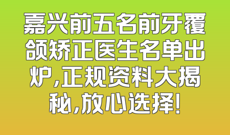 嘉兴前五名前牙覆颌矫正医生名单出炉，正规资料大揭秘，放心选择！