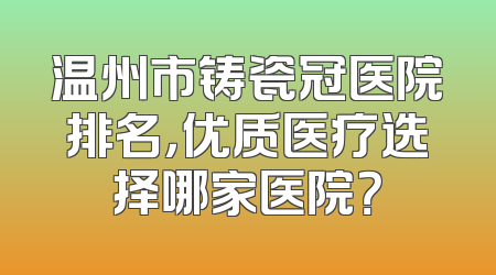 温州市铸瓷冠医院排名，优质医疗选择哪家医院？
