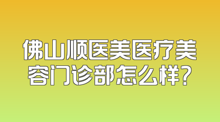 佛山顺医美医疗美容门诊部怎么样？