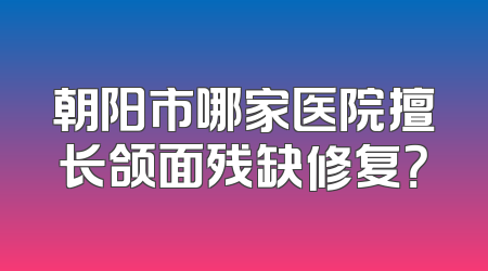 朝阳市哪家医院擅长颌面残缺修复？