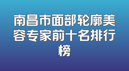 南昌市面部轮廓美容专家前十名排行榜