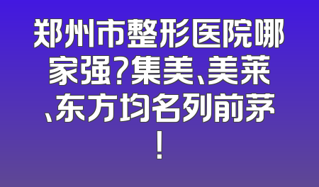 郑州市整形医院哪家强？集美、美莱、东方均名列前茅！