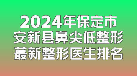 2024年保定市安新县鼻尖低整形蕞新整形医生排名