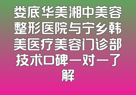 娄底华美湘中美容整形医院与宁乡韩美医疗美容门诊部技术口碑一对一了解