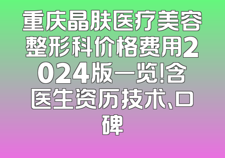 重庆晶肤医疗美容整形科价格费用2024版一览！含医生资历技术、口碑