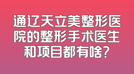 通辽天立美整形医院的整形手术医生和项目都有啥？
