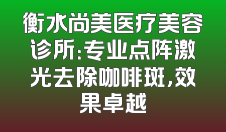 衡水尚美医疗美容诊所：专业点阵激光去除咖啡斑，效果卓越