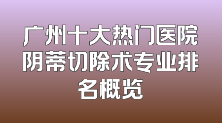 广州十大热门医院阴蒂切除术专业排名概览