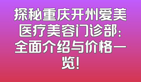 探秘重庆开州爱美医疗美容门诊部：全面介绍与价格一览！