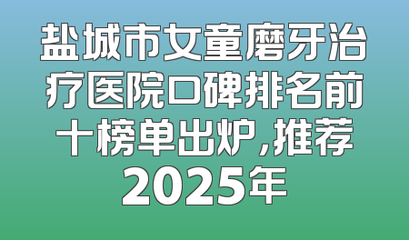 盐城市女童磨牙治疗医院口碑排名前十榜单出炉，推荐2025年