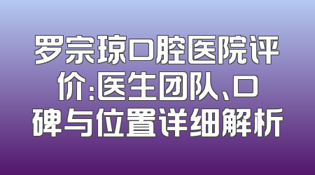 罗宗琼口腔医院评价：医生团队、口碑与位置详细解析