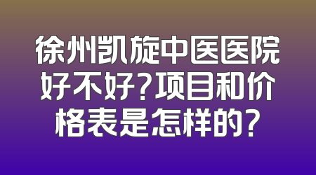 徐州凯旋中医医院好不好？项目和价格表是怎样的？