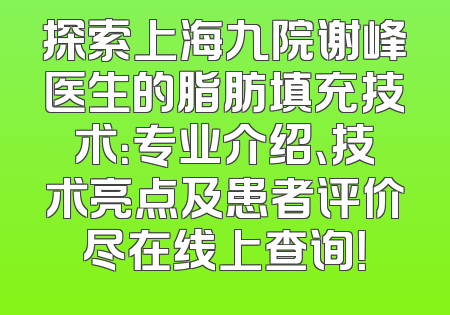 探索上海九院谢峰医生的脂肪填充技术：专业介绍、技术亮点及患者评价尽在线上查询！