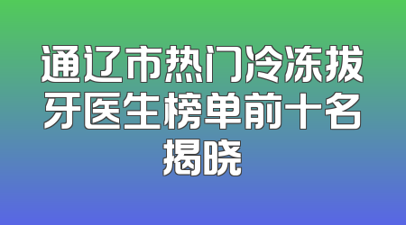 通辽市热门冷冻拔牙医生榜单前十名揭晓