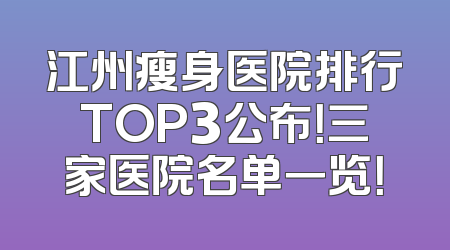 江州瘦身医院排行TOP3公布！三家医院名单一览！