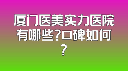 厦门医美实力医院有哪些？口碑如何？