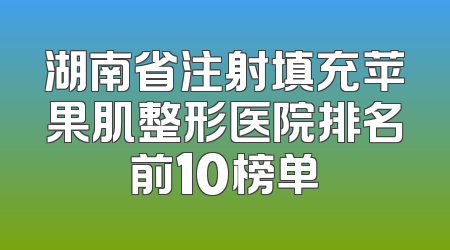 湖南省注射填充苹果肌整形医院排名前10榜单