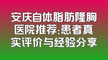 安庆自体脂肪隆胸医院推荐：患者真实评价与经验分享