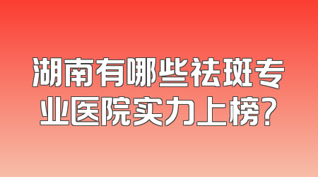 湖南有哪些祛斑专业医院实力上榜？