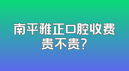 南平雅正口腔收费贵不贵？