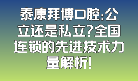 泰康拜博口腔：公立还是私立？全国连锁的先进技术力量解析！