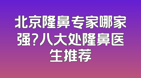 北京隆鼻专家哪家强？八大处隆鼻医生推荐