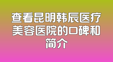 查看昆明韩辰医疗美容医院的口碑和简介