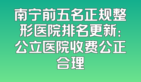 南宁前五名正规整形医院排名更新：公立医院收费公正合理