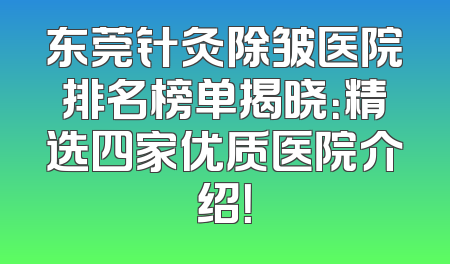 东莞针灸除皱医院排名榜单揭晓：精选四家优质医院介绍！