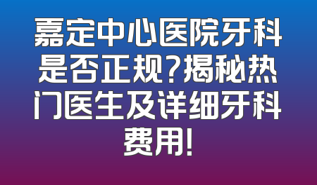 嘉定中心医院牙科是否正规？揭秘热门医生及详细牙科费用！