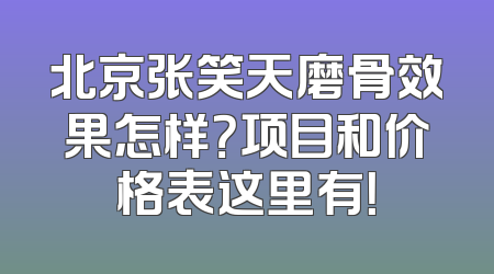 北京张笑天磨骨效果怎样？项目和价格表这里有！