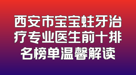 西安市宝宝蛀牙治疗专业医生前十排名榜单温馨解读