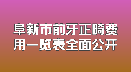 阜新市前牙正畸费用一览表全面公开