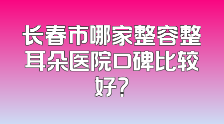 长春市哪家整容整耳朵医院口碑比较好？