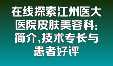在线探索江州医大医院皮肤美容科：简介、技术专长与患者好评
