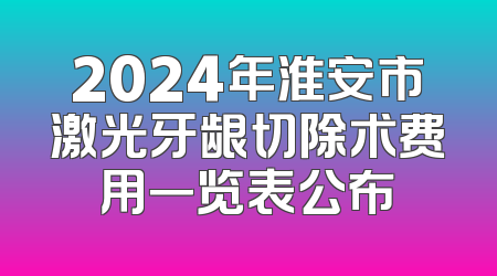 2024年淮安市激光牙龈切除术费用一览表公布