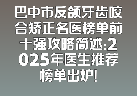 巴中市反颌牙齿咬合矫正名医榜单前十强攻略简述：2025年医生推荐榜单出炉！
