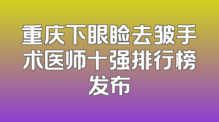 重庆下眼睑去皱手术医师十强排行榜发布