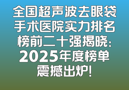 全国超声波去眼袋手术医院实力排名榜前二十强揭晓：2025年度榜单震撼出炉！
