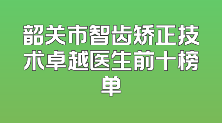韶关市智齿矫正技术卓越医生前十榜单