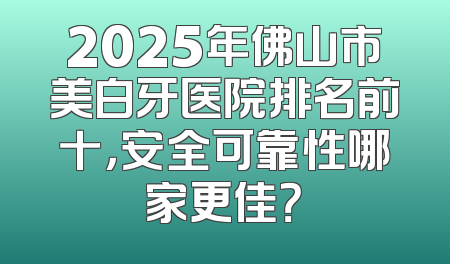 2025年佛山市美白牙医院排名前十，安全可靠性哪家更佳？